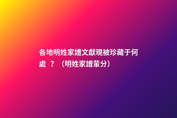 各地明姓家譜文獻現被珍藏于何處？（明姓家譜輩分）
